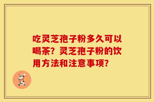 吃灵芝孢子粉多久可以喝茶？灵芝孢子粉的饮用方法和注意事项？