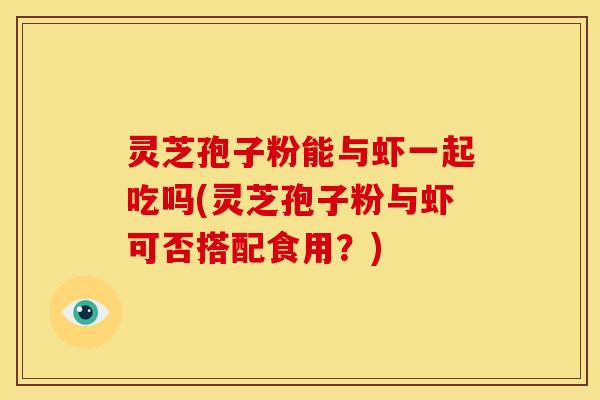 灵芝孢子粉能与虾一起吃吗(灵芝孢子粉与虾可否搭配食用?) 灵芝孢子粉能与虾一起吃吗(灵芝孢子粉与虾可否搭配食用?)