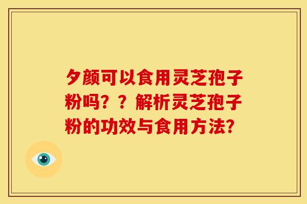 夕颜可以食用灵芝孢子粉吗??解析灵芝孢子粉的功效与食用方法? 夕颜可以食用灵芝孢子粉吗??解析灵芝孢子粉的功效与食用方法?