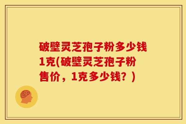 破壁灵芝孢子粉多少钱1克(破壁灵芝孢子粉售价,1克多少钱?) 破壁灵芝孢子粉多少钱1克(破壁灵芝孢子粉售价,1克多少钱?)