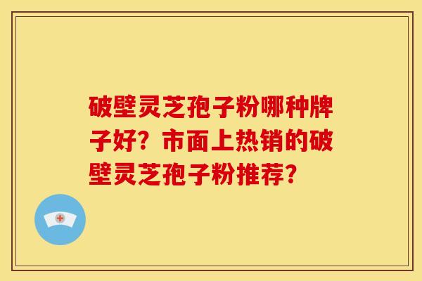 破壁灵芝孢子粉哪种牌子好?市面上热销的破壁灵芝孢子粉推荐? 破壁灵芝孢子粉哪种牌子好?市面上热销的破壁灵芝孢子粉推荐?