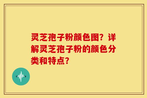 灵芝孢子粉颜色图?详解灵芝孢子粉的颜色分类和特点? 灵芝孢子粉颜色图?详解灵芝孢子粉的颜色分类和特点?