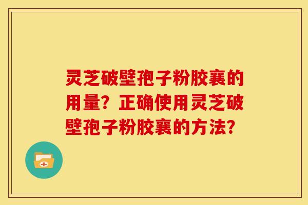 灵芝破壁孢子粉胶襄的用量?正确使用灵芝破壁孢子粉胶襄的方法? 灵芝破壁孢子粉胶襄的用量?正确使用灵芝破壁孢子粉胶襄的方法?