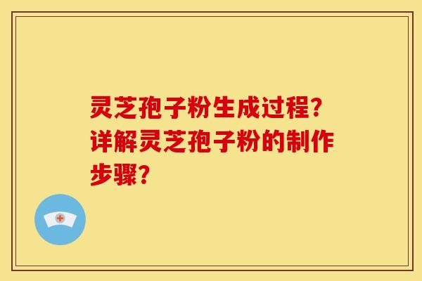 灵芝孢子粉生成过程?详解灵芝孢子粉的制作步骤? 灵芝孢子粉生成过程?详解灵芝孢子粉的制作步骤?