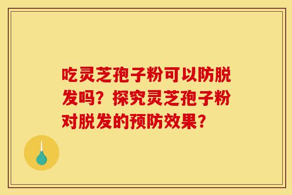 吃灵芝孢子粉可以防吗?探究灵芝孢子粉对的效果? 吃灵芝孢子粉可以防吗?探究灵芝孢子粉对的效果?