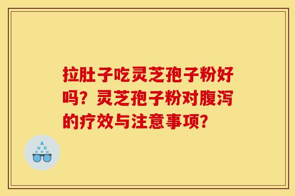 拉肚子吃灵芝孢子粉好吗?灵芝孢子粉对的疗效与注意事项? 拉肚子吃灵芝孢子粉好吗?灵芝孢子粉对的疗效与注意事项?