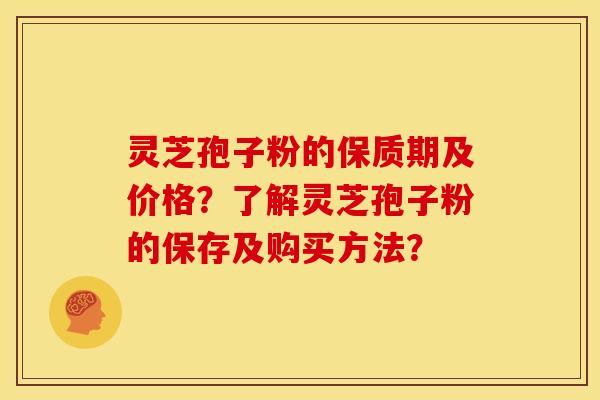 灵芝孢子粉的保质期及价格?了解灵芝孢子粉的保存及购买方法? 灵芝孢子粉的保质期及价格?了解灵芝孢子粉的保存及购买方法?