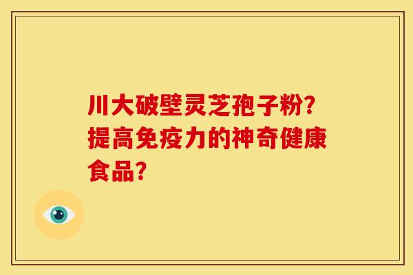 川大破壁灵芝孢子粉?提高免疫力的神奇健康食品? 川大破壁灵芝孢子粉?提高免疫力的神奇健康食品?