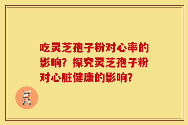 吃灵芝孢子粉对心率的影响?探究灵芝孢子粉对健康的影响? 吃灵芝孢子粉对心率的影响?探究灵芝孢子粉对健康的影响?