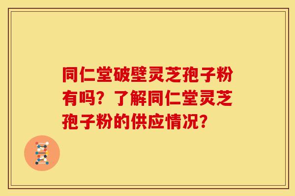 同仁堂破壁灵芝孢子粉有吗?了解同仁堂灵芝孢子粉的供应情况? 同仁堂破壁灵芝孢子粉有吗?了解同仁堂灵芝孢子粉的供应情况?
