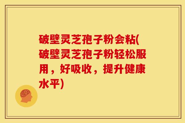 破壁灵芝孢子粉会粘(破壁灵芝孢子粉轻松服用,好吸收,提升健康水平) 破壁灵芝孢子粉会粘(破壁灵芝孢子粉轻松服用,好吸收,提升健康水平)