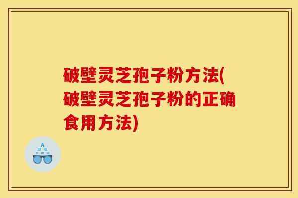 破壁灵芝孢子粉方法(破壁灵芝孢子粉的正确食用方法) 破壁灵芝孢子粉方法(破壁灵芝孢子粉的正确食用方法)