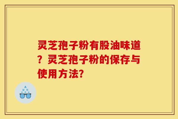 灵芝孢子粉有股油味道？灵芝孢子粉的保存与使用方法？