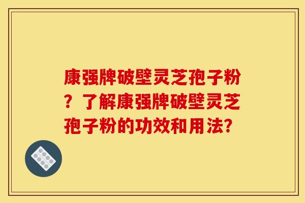 康强牌破壁灵芝孢子粉?了解康强牌破壁灵芝孢子粉的功效和用法? 康强牌破壁灵芝孢子粉?了解康强牌破壁灵芝孢子粉的功效和用法?
