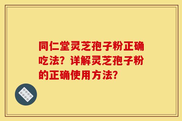 同仁堂灵芝孢子粉正确吃法?详解灵芝孢子粉的正确使用方法? 同仁堂灵芝孢子粉正确吃法?详解灵芝孢子粉的正确使用方法?