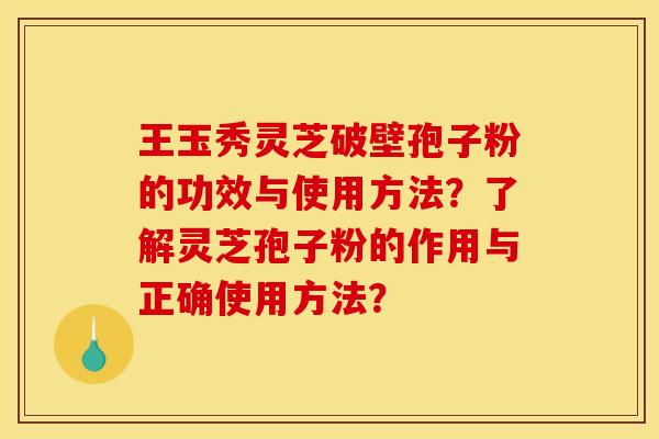 王玉秀灵芝破壁孢子粉的功效与使用方法?了解灵芝孢子粉的作用与正确使用方法? 王玉秀灵芝破壁孢子粉的功效与使用方法?了解灵芝孢子粉的作用与正确使用方法?