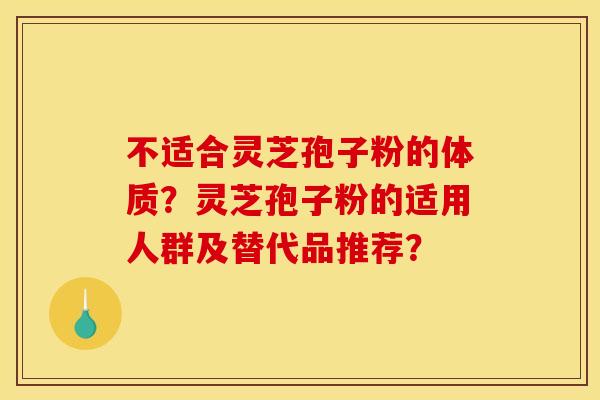 不适合灵芝孢子粉的体质?灵芝孢子粉的适用人群及替代品推荐? 不适合灵芝孢子粉的体质?灵芝孢子粉的适用人群及替代品推荐?