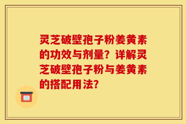 灵芝破壁孢子粉姜黄素的功效与剂量?详解灵芝破壁孢子粉与姜黄素的搭配用法? 灵芝破壁孢子粉姜黄素的功效与剂量?详解灵芝破壁孢子粉与姜黄素的搭配用法?