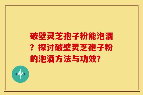 破壁灵芝孢子粉能泡酒?探讨破壁灵芝孢子粉的泡酒方法与功效? 破壁灵芝孢子粉能泡酒?探讨破壁灵芝孢子粉的泡酒方法与功效?