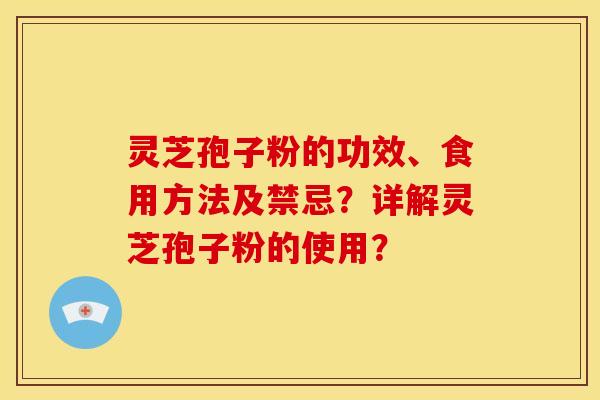 灵芝孢子粉的功效、食用方法及禁忌?详解灵芝孢子粉的使用? 灵芝孢子粉的功效、食用方法及禁忌?详解灵芝孢子粉的使用?