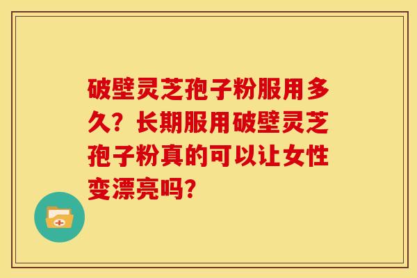 破壁灵芝孢子粉服用多久?长期服用破壁灵芝孢子粉真的可以让女性变漂亮吗? 破壁灵芝孢子粉服用多久?长期服用破壁灵芝孢子粉真的可以让女性变漂亮吗?
