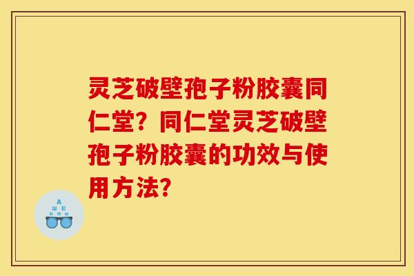 灵芝破壁孢子粉胶囊同仁堂?同仁堂灵芝破壁孢子粉胶囊的功效与使用方法? 灵芝破壁孢子粉胶囊同仁堂?同仁堂灵芝破壁孢子粉胶囊的功效与使用方法?