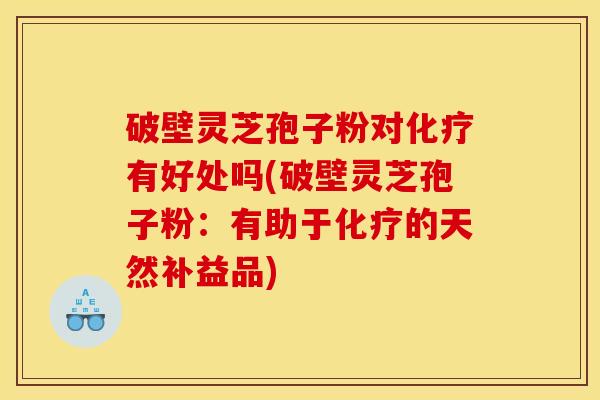破壁灵芝孢子粉对有好处吗(破壁灵芝孢子粉:有助于的天然补益品) 破壁灵芝孢子粉对有好处吗(破壁灵芝孢子粉:有助于的天然补益品)