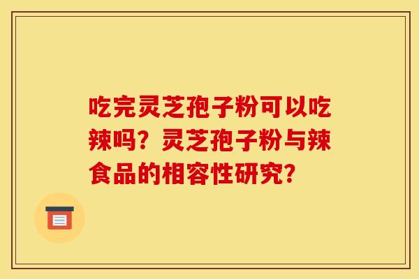 吃完灵芝孢子粉可以吃辣吗？灵芝孢子粉与辣食品的相容性研究？