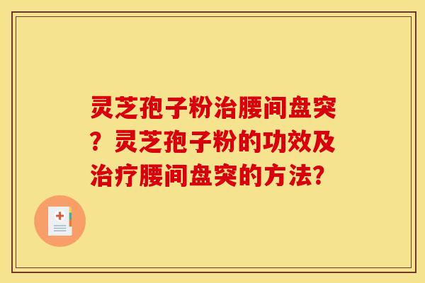 灵芝孢子粉腰间盘突?灵芝孢子粉的功效及腰间盘突的方法? 灵芝孢子粉腰间盘突?灵芝孢子粉的功效及腰间盘突的方法?