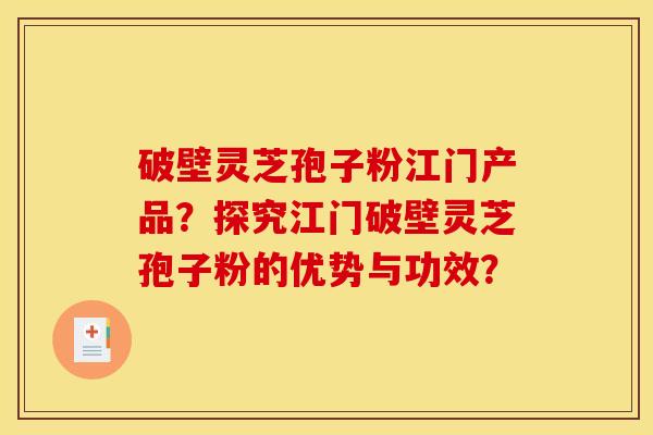破壁灵芝孢子粉江门产品?探究江门破壁灵芝孢子粉的优势与功效? 破壁灵芝孢子粉江门产品?探究江门破壁灵芝孢子粉的优势与功效?