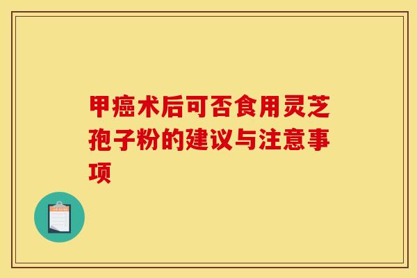 甲术后可否食用灵芝孢子粉的建议与注意事项 甲术后可否食用灵芝孢子粉的建议与注意事项