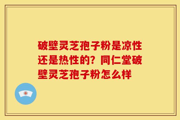 破壁灵芝孢子粉是凉性还是热性的?同仁堂破壁灵芝孢子粉怎么样 破壁灵芝孢子粉是凉性还是热性的?同仁堂破壁灵芝孢子粉怎么样
