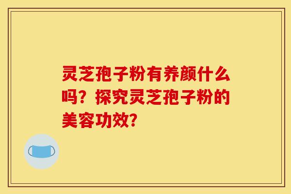 灵芝孢子粉有养颜什么吗?探究灵芝孢子粉的美容功效? 灵芝孢子粉有养颜什么吗?探究灵芝孢子粉的美容功效?