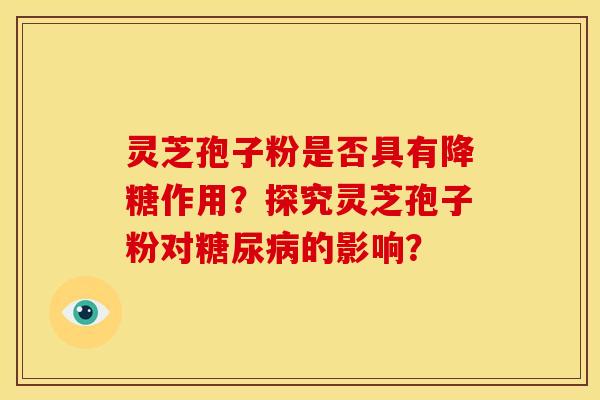 灵芝孢子粉是否具有降糖作用?探究灵芝孢子粉对的影响? 灵芝孢子粉是否具有降糖作用?探究灵芝孢子粉对的影响?