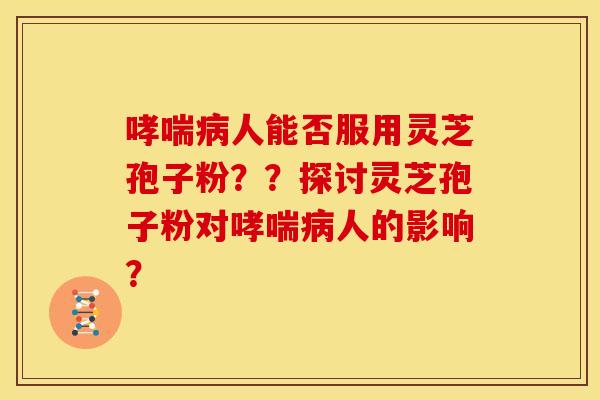 人能否服用灵芝孢子粉??探讨灵芝孢子粉对人的影响? 人能否服用灵芝孢子粉??探讨灵芝孢子粉对人的影响?