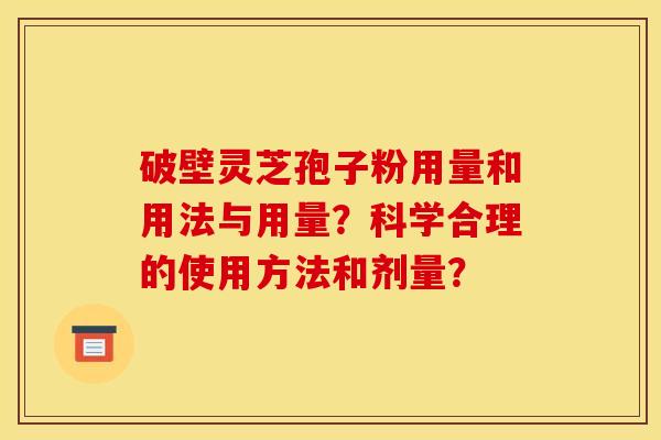 破壁灵芝孢子粉用量和用法与用量?科学合理的使用方法和剂量? 破壁灵芝孢子粉用量和用法与用量?科学合理的使用方法和剂量?