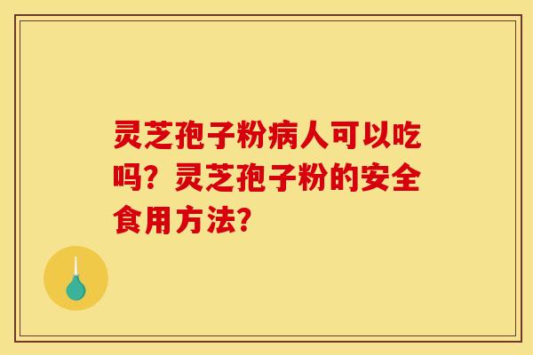 灵芝孢子粉人可以吃吗?灵芝孢子粉的安全食用方法? 灵芝孢子粉人可以吃吗?灵芝孢子粉的安全食用方法?