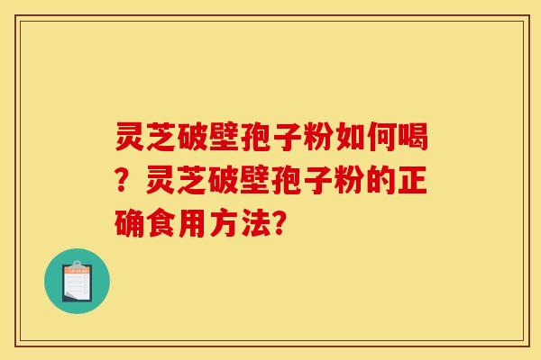灵芝破壁孢子粉如何喝?灵芝破壁孢子粉的正确食用方法? 灵芝破壁孢子粉如何喝?灵芝破壁孢子粉的正确食用方法?