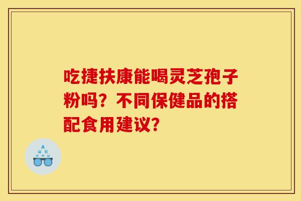 吃捷扶康能喝灵芝孢子粉吗?不同保健品的搭配食用建议? 吃捷扶康能喝灵芝孢子粉吗?不同保健品的搭配食用建议?