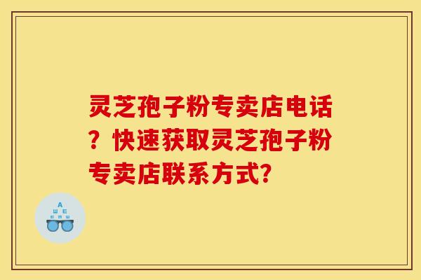 灵芝孢子粉专卖店电话?快速获取灵芝孢子粉专卖店联系方式? 灵芝孢子粉专卖店电话?快速获取灵芝孢子粉专卖店联系方式?