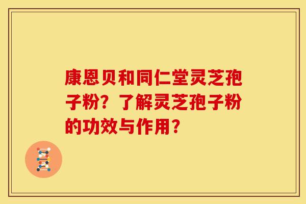 康恩贝和同仁堂灵芝孢子粉?了解灵芝孢子粉的功效与作用? 康恩贝和同仁堂灵芝孢子粉?了解灵芝孢子粉的功效与作用?