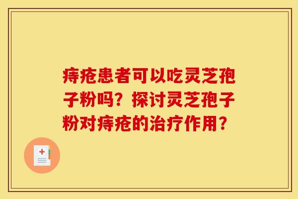 痔疮患者可以吃灵芝孢子粉吗?探讨灵芝孢子粉对痔疮的作用? 痔疮患者可以吃灵芝孢子粉吗?探讨灵芝孢子粉对痔疮的作用?