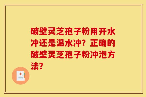 破壁灵芝孢子粉用开水冲还是温水冲?正确的破壁灵芝孢子粉冲泡方法? 破壁灵芝孢子粉用开水冲还是温水冲?正确的破壁灵芝孢子粉冲泡方法?