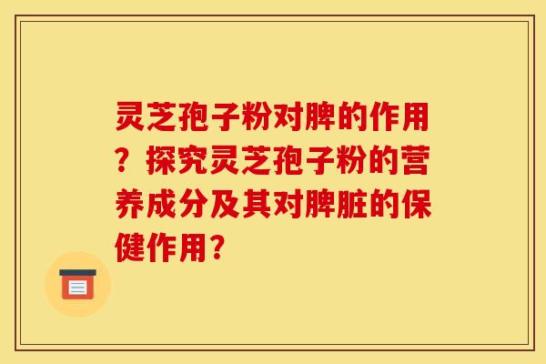 灵芝孢子粉对脾的作用?探究灵芝孢子粉的营养成分及其对脾脏的保健作用? 灵芝孢子粉对脾的作用?探究灵芝孢子粉的营养成分及其对脾脏的保健作用?