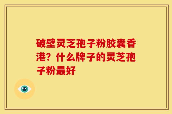 破壁灵芝孢子粉胶囊香港?什么牌子的灵芝孢子粉好 破壁灵芝孢子粉胶囊香港?什么牌子的灵芝孢子粉好