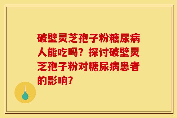 破壁灵芝孢子粉人能吃吗?探讨破壁灵芝孢子粉对患者的影响? 破壁灵芝孢子粉人能吃吗?探讨破壁灵芝孢子粉对患者的影响?