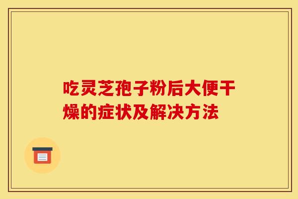 吃灵芝孢子粉后大便干燥的症状及解决方法 吃灵芝孢子粉后大便干燥的症状及解决方法