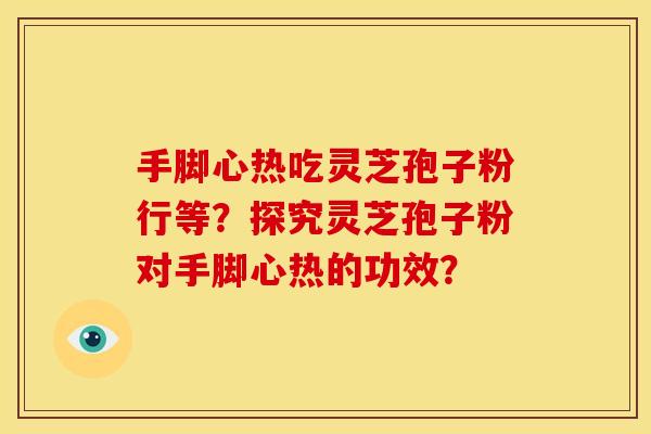 手脚心热吃灵芝孢子粉行等?探究灵芝孢子粉对手脚心热的功效? 手脚心热吃灵芝孢子粉行等?探究灵芝孢子粉对手脚心热的功效?