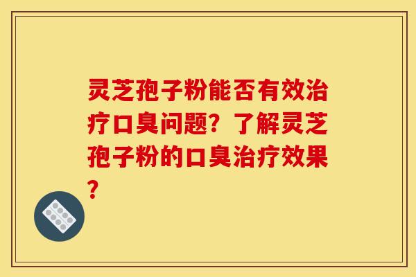灵芝孢子粉能否有效口臭问题?了解灵芝孢子粉的口臭效果? 灵芝孢子粉能否有效口臭问题?了解灵芝孢子粉的口臭效果?