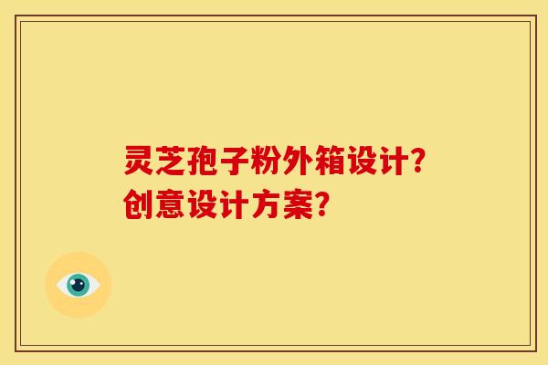 灵芝孢子粉外箱设计?创意设计方案? 灵芝孢子粉外箱设计?创意设计方案?